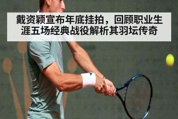 戴资颖宣布年底挂拍,回顾职业生涯五场经典战役解析其羽坛传奇